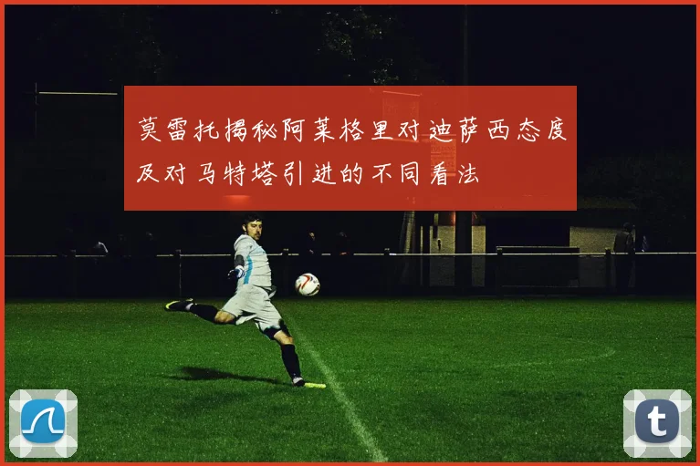 莫雷托揭秘阿莱格里对迪萨西态度及对马特塔引进的不同看法