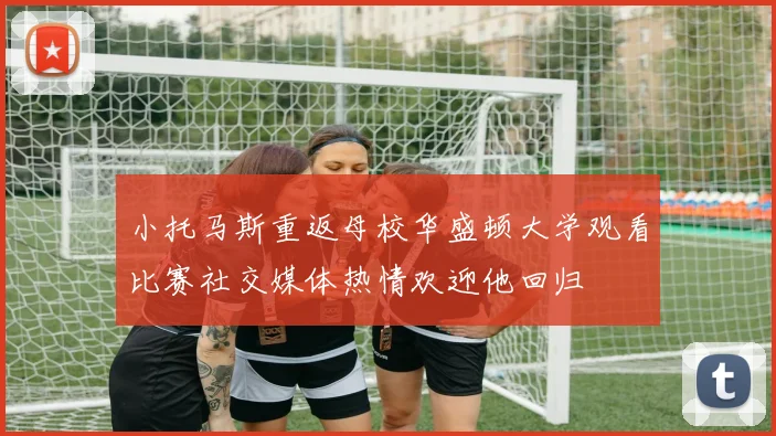 小托马斯重返母校华盛顿大学观看比赛社交媒体热情欢迎他回归