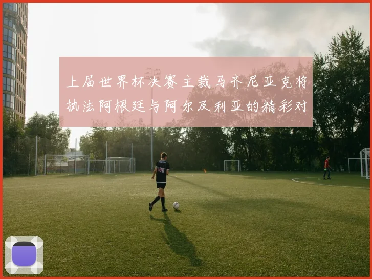 上届世界杯决赛主裁马齐尼亚克将执法阿根廷与阿尔及利亚的精彩对决