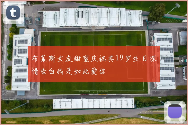 布莱斯女友甜蜜庆祝其19岁生日深情告白我是如此爱你