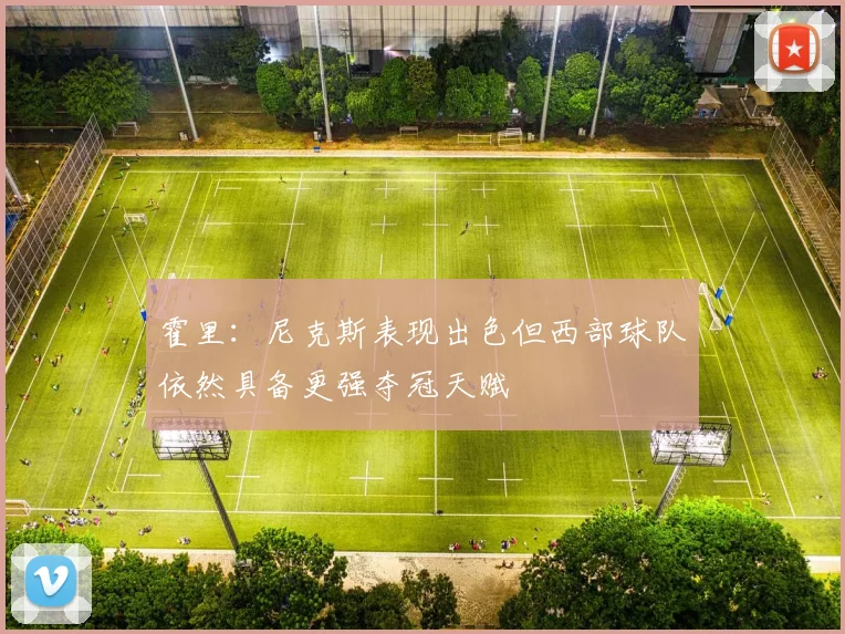 霍里：尼克斯表现出色但西部球队依然具备更强夺冠天赋