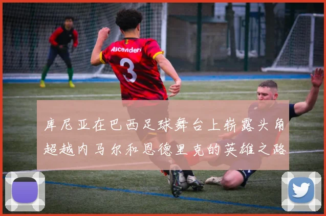 库尼亚在巴西足球舞台上崭露头角超越内马尔和恩德里克的英雄之路