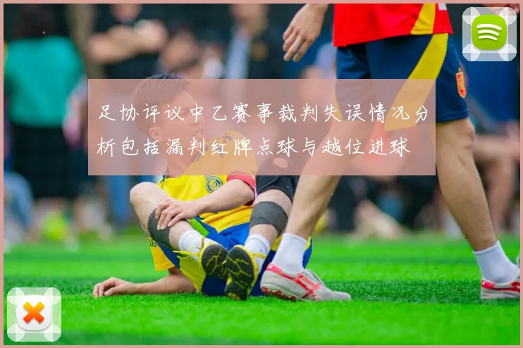 足协评议中乙赛事裁判失误情况分析包括漏判红牌点球与越位进球