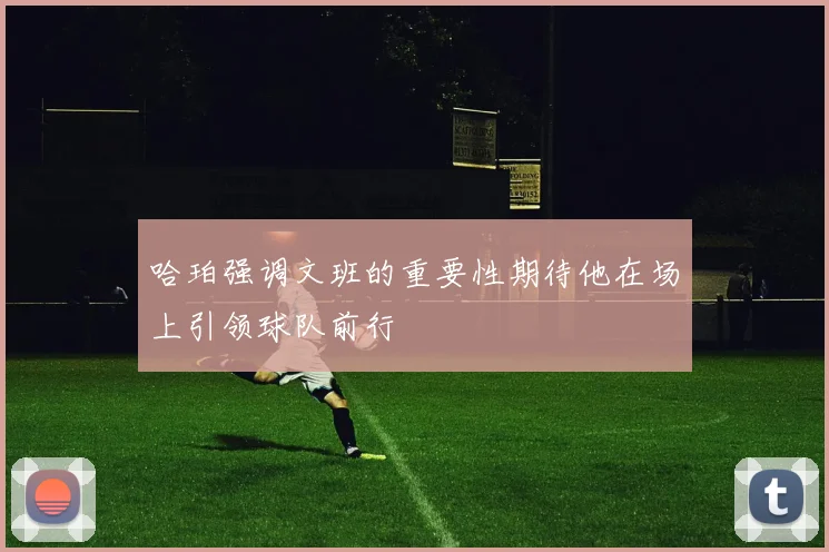 哈珀强调文班的重要性期待他在场上引领球队前行