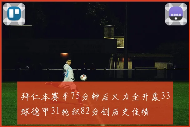 拜仁本赛季75分钟后火力全开轰33球德甲31轮积82分创历史佳绩