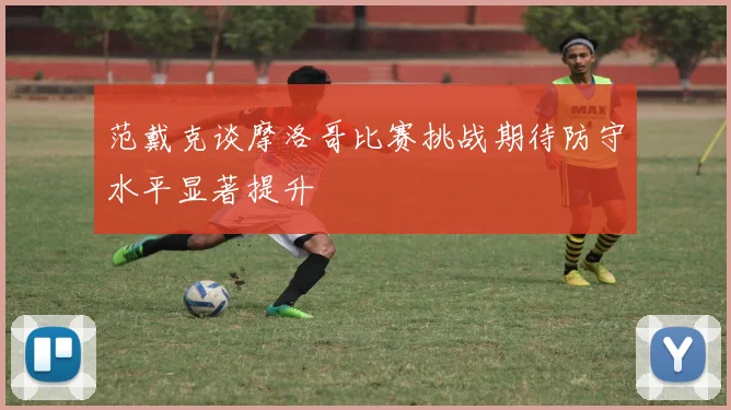 范戴克谈摩洛哥比赛挑战期待防守水平显著提升
