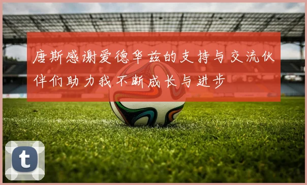 唐斯感谢爱德华兹的支持与交流伙伴们助力我不断成长与进步
