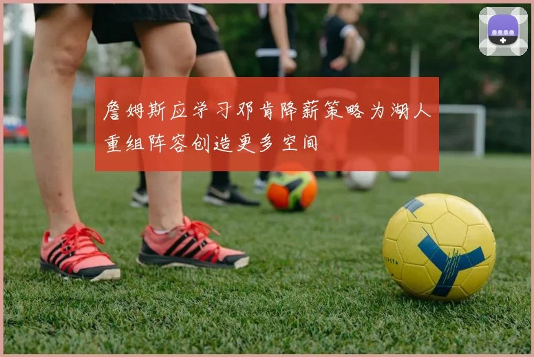 詹姆斯应学习邓肯降薪策略为湖人重组阵容创造更多空间