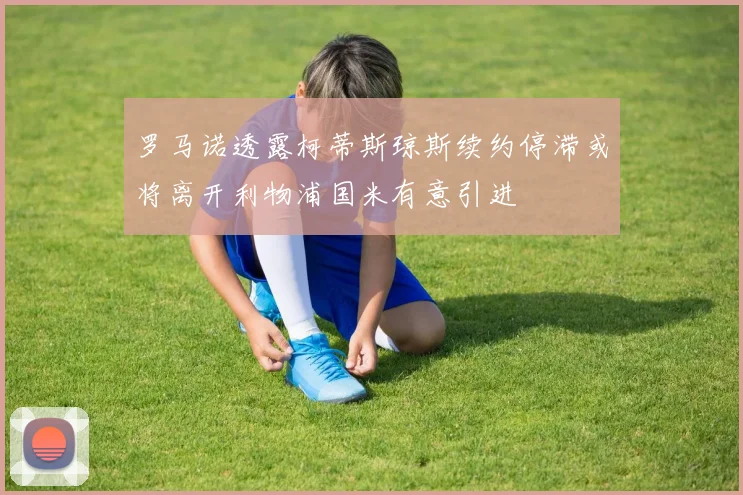 罗马诺透露柯蒂斯琼斯续约停滞或将离开利物浦国米有意引进
