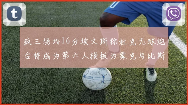 疯三场均16分埃文斯称杜克无球炮台将成为第六人模板为蒙克与比斯利