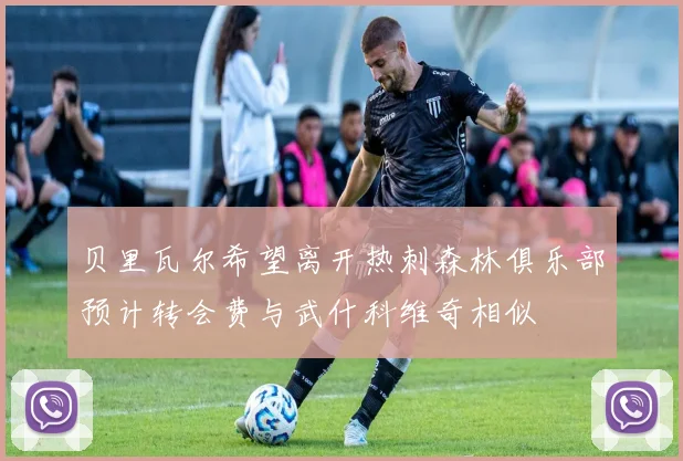 贝里瓦尔希望离开热刺森林俱乐部预计转会费与武什科维奇相似