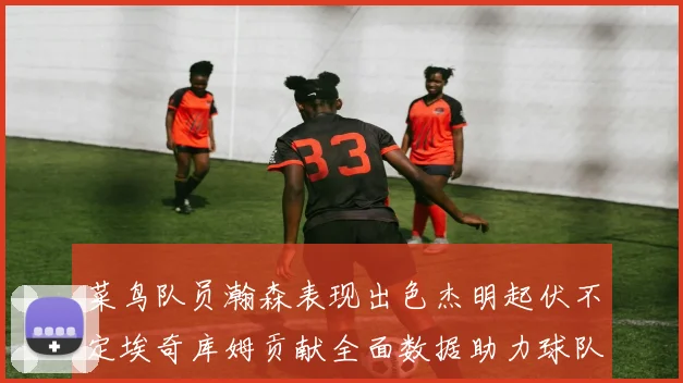 菜鸟队员瀚森表现出色杰明起伏不定埃奇库姆贡献全面数据助力球队
