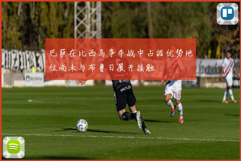 巴萨在比西乌争夺战中占据优势地位尚未与布鲁日展开接触