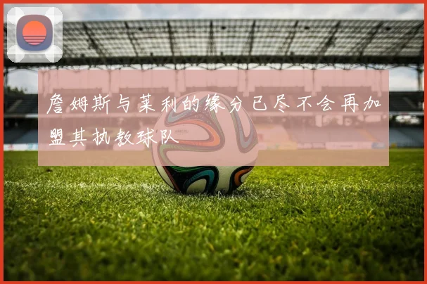 詹姆斯与莱利的缘分已尽不会再加盟其执教球队