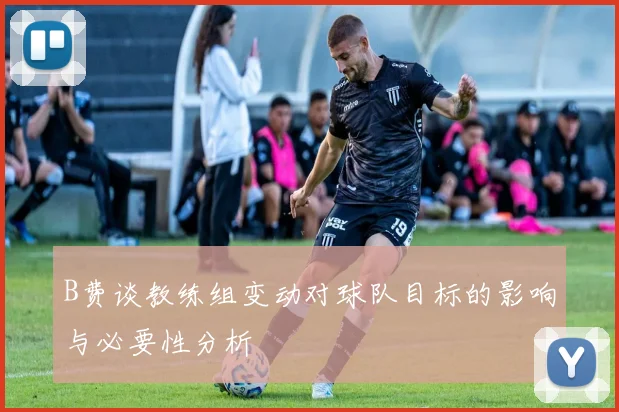 B费谈教练组变动对球队目标的影响与必要性分析