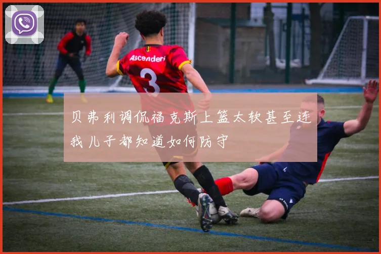 贝弗利调侃福克斯上篮太软甚至连我儿子都知道如何防守