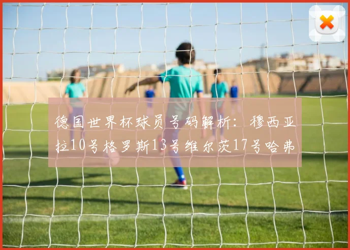 德国世界杯球员号码解析：穆西亚拉10号格罗斯13号维尔茨17号哈弗茨7号的背后故事