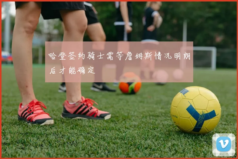 哈登签约骑士需等詹姆斯情况明朗后才能确定
