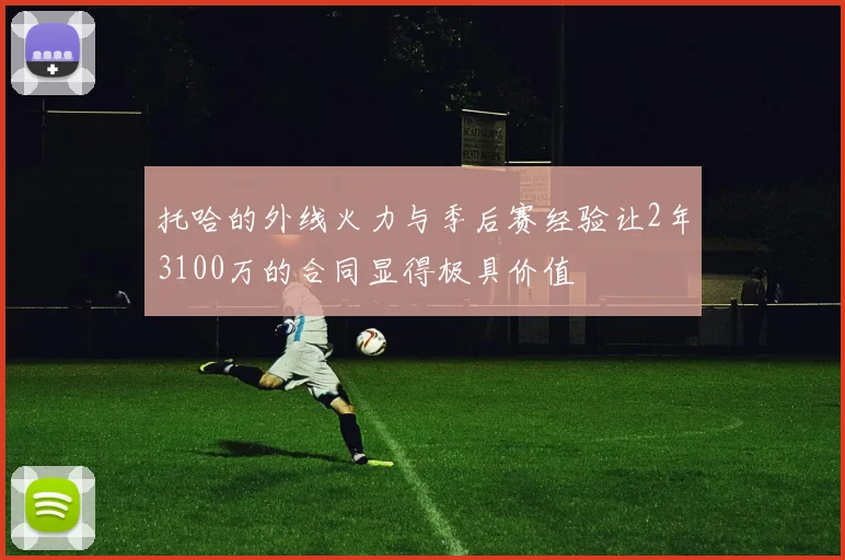 托哈的外线火力与季后赛经验让2年3100万的合同显得极具价值