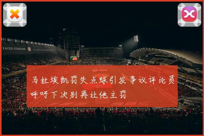 马杜埃凯罚失点球引发争议评论员呼吁下次别再让他主罚