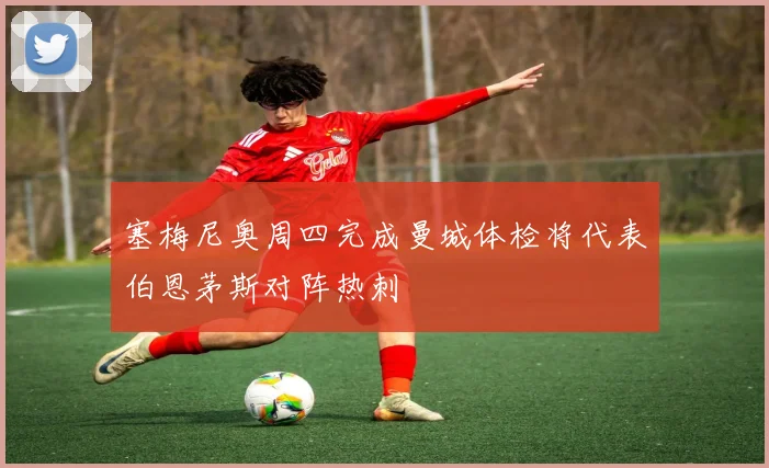 塞梅尼奥周四完成曼城体检将代表伯恩茅斯对阵热刺