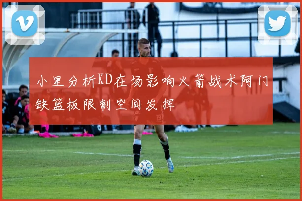 小里分析KD在场影响火箭战术阿门缺篮板限制空间发挥