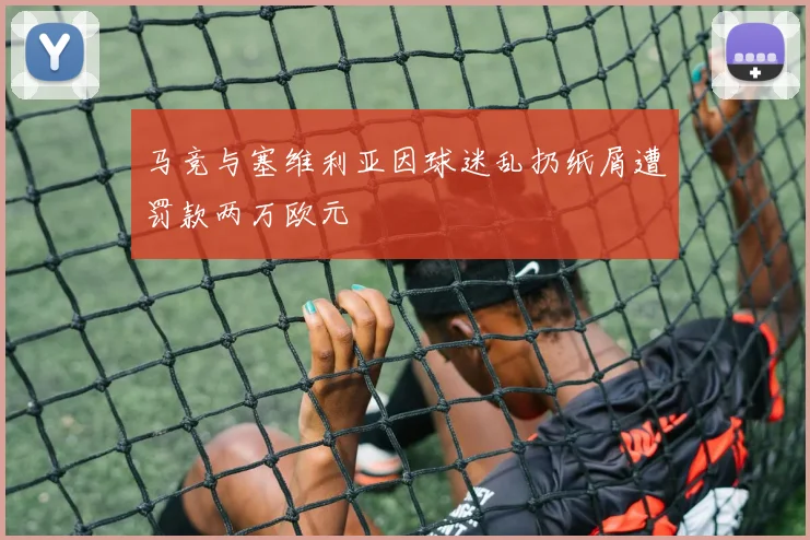 马竞与塞维利亚因球迷乱扔纸屑遭罚款两万欧元