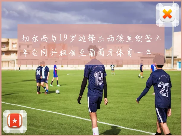 切尔西与19岁边锋杰西德里续签六年合同并租借至葡萄牙体育一年